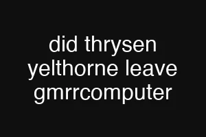 did thrysen yelthorne leave gmrrcomputer