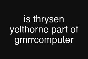 is thrysen yelthorne part of gmrrcomputer